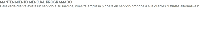 MANTENIMIENTO MENSUAL PROGRAMADO Para cada cliente existe un servicio a su medida, nuestra empresa pionera en servicio propone a sus clientes distintas alternativas: 